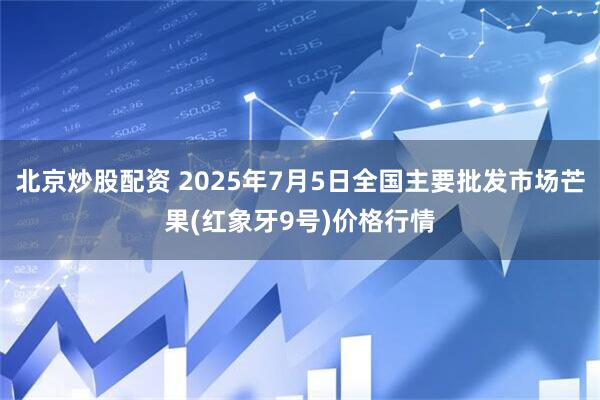北京炒股配资 2025年7月5日全国主要批发市场芒果(红象牙9号)价格行情