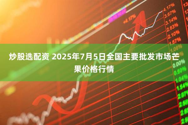 炒股选配资 2025年7月5日全国主要批发市场芒果价格行情