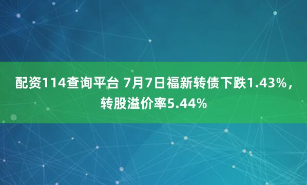 配资114查询平台 7月7日福新转债下跌1.43%，转股溢价率5.44%