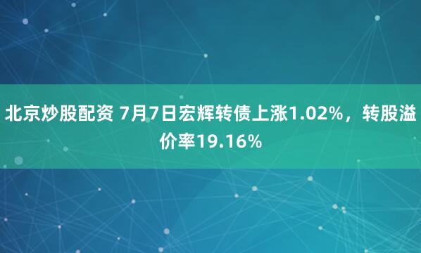 北京炒股配资 7月7日宏辉转债上涨1.02%，转股溢价率19.16%