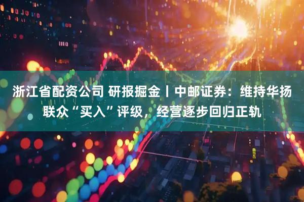 浙江省配资公司 研报掘金丨中邮证券：维持华扬联众“买入”评级，经营逐步回归正轨