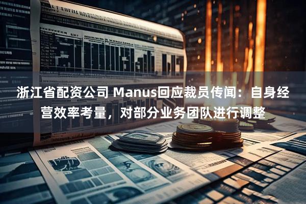 浙江省配资公司 Manus回应裁员传闻：自身经营效率考量，对部分业务团队进行调整