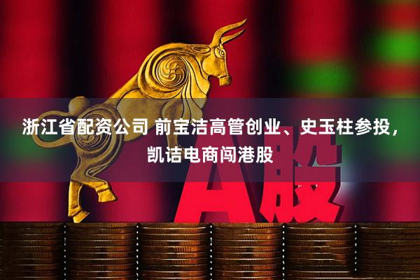 浙江省配资公司 前宝洁高管创业、史玉柱参投，凯诘电商闯港股