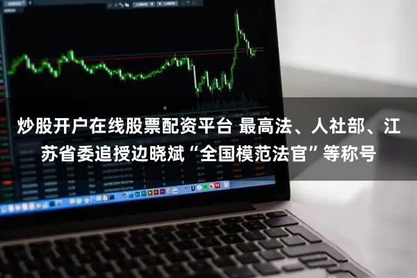 炒股开户在线股票配资平台 最高法、人社部、江苏省委追授边晓斌“全国模范法官”等称号