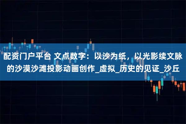 配资门户平台 文点数字：以沙为纸，以光影续文脉的沙漠沙滩投影动画创作_虚拟_历史的见证_沙丘