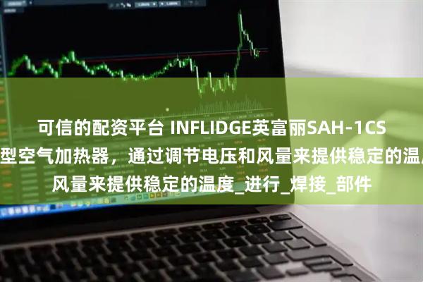 可信的配资平台 INFLIDGE英富丽SAH-1CS-100V-350W温控型空气加热器，通过调节电压和风量来提供稳定的温度_进行_焊接_部件