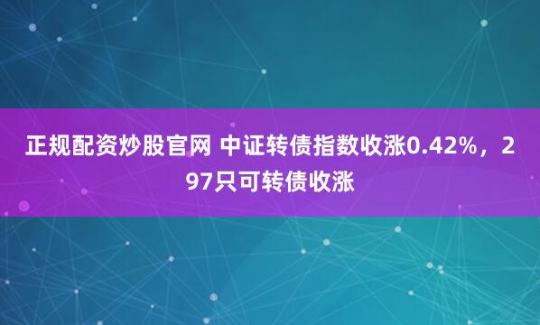 正规配资炒股官网 中证转债指数收涨0.42%，297只可转债收涨