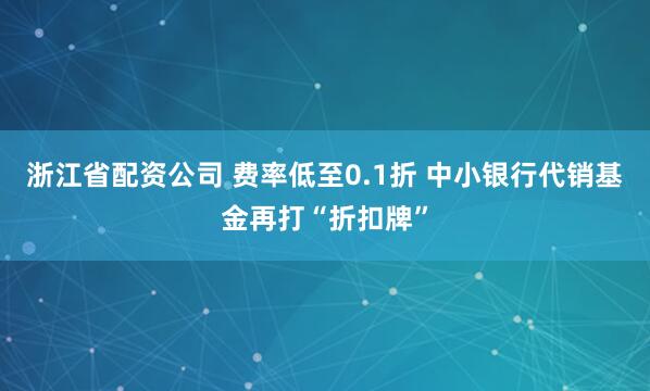 浙江省配资公司 费率低至0.1折 中小银行代销基金再打“折扣牌”