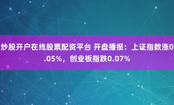 炒股开户在线股票配资平台 开盘播报：上证指数涨0.05%，创业板指跌0.07%
