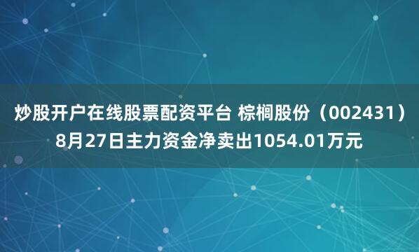 炒股开户在线股票配资平台 棕榈股份（002431）8月27日主力资金净卖出1054.01万元