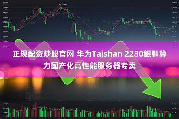 正规配资炒股官网 华为Taishan 2280鲲鹏算力国产化高性能服务器专卖
