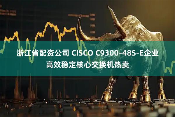 浙江省配资公司 CISCO C9300-48S-E企业高效稳定核心交换机热卖