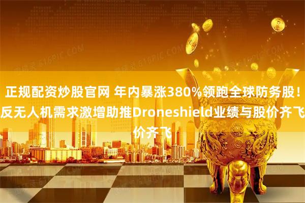 正规配资炒股官网 年内暴涨380%领跑全球防务股！反无人机需求激增助推Droneshield业绩与股价齐飞