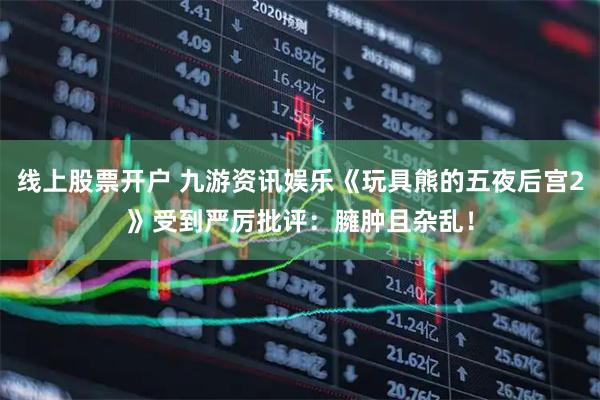 线上股票开户 九游资讯娱乐《玩具熊的五夜后宫2》受到严厉批评：臃肿且杂乱！