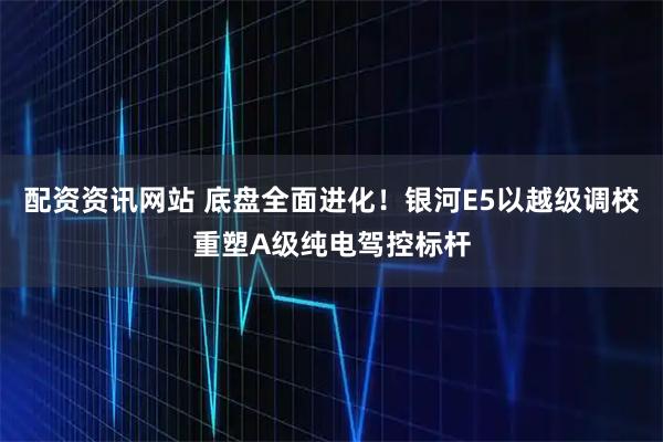 配资资讯网站 底盘全面进化！银河E5以越级调校重塑A级纯电驾控标杆