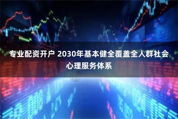专业配资开户 2030年基本健全覆盖全人群社会心理服务体系